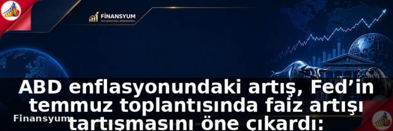ABD enflasyonundaki artış, Fed’in temmuz toplantısında faiz artışı tartışmasını öne çıkardı: Finansyum Etki Analizi