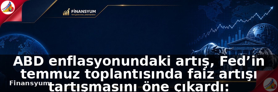 ABD enflasyonundaki artış, Fed’in temmuz toplantısında faiz artışı tartışmasını öne çıkardı: Finansyum Etki Analizi