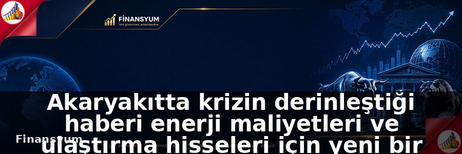 Akaryakıtta krizin derinleştiği haberi enerji maliyetleri ve ulaştırma hisseleri için yeni bir fiyatlama kanalı açabilir: Finansyum Etki Analizi