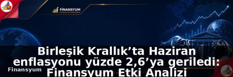 Birleşik Krallık’ta Haziran enflasyonu yüzde 2,6’ya geriledi: Finansyum Etki Analizi