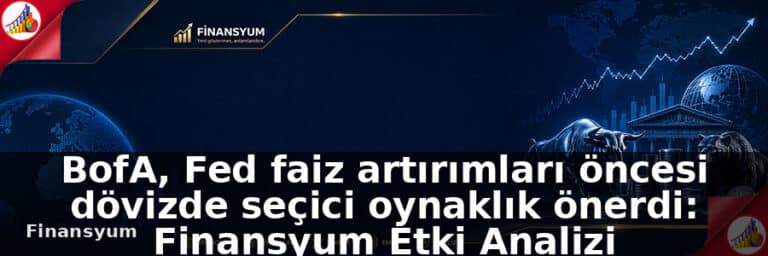 BofA, Fed faiz artırımları öncesi dövizde seçici oynaklık önerdi: Finansyum Etki Analizi
