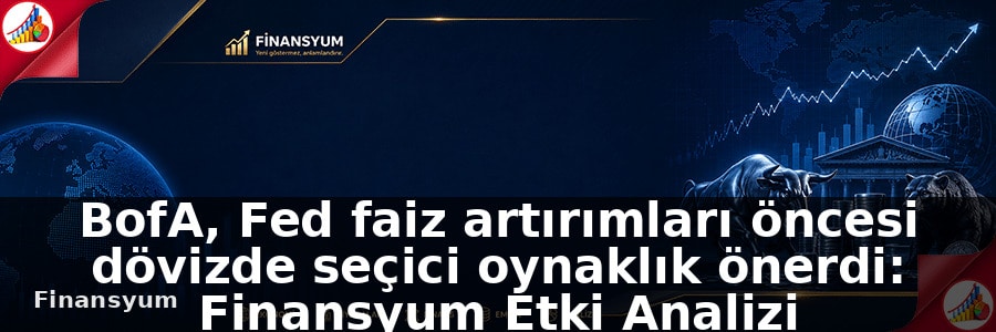 BofA, Fed faiz artırımları öncesi dövizde seçici oynaklık önerdi: Finansyum Etki Analizi
