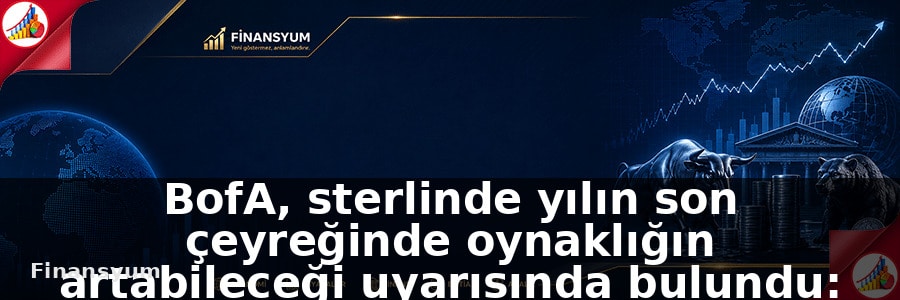 BofA, sterlinde yılın son çeyreğinde oynaklığın artabileceği uyarısında bulundu: Finansyum Etki Analizi