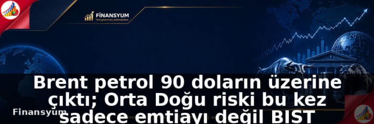 Brent petrol 90 doların üzerine çıktı; Orta Doğu riski bu kez sadece emtiayı değil BIST marjlarını da test edebilir: Finansyum Etki Analizi