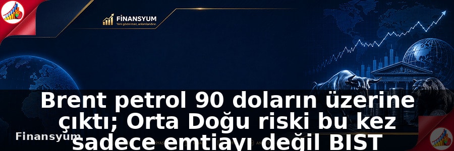 Brent petrol 90 doların üzerine çıktı; Orta Doğu riski bu kez sadece emtiayı değil BIST marjlarını da test edebilir: Finansyum Etki Analizi