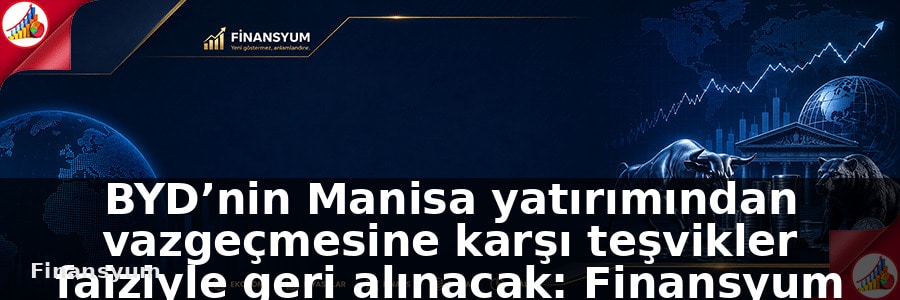 BYD Kararı – Manisa yatırımından vazgeçmesine karşı teşvikler faiziyle geri alınacak: Finansyum Etki Analizi