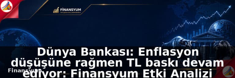 Dünya Bankası: Enflasyon düşüşüne rağmen TL baskı devam ediyor: Finansyum Etki Analizi