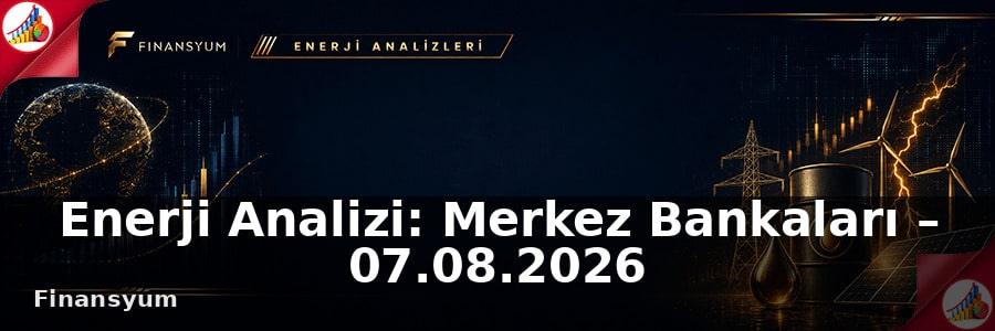 Enerji Analizi: Merkez Bankaları – 07.08.2026