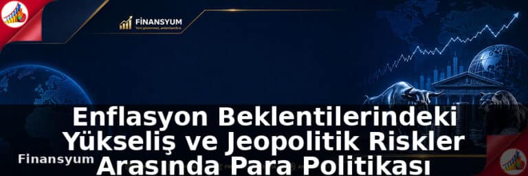 Enflasyon Beklentilerindeki Yükseliş ve Jeopolitik Riskler Arasında Para Politikası Belirsizliği