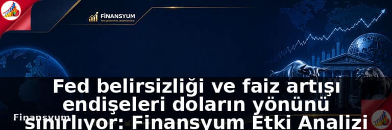 Fed belirsizliği ve faiz artışı endişeleri doların yönünü sınırlıyor: Finansyum Etki Analizi
