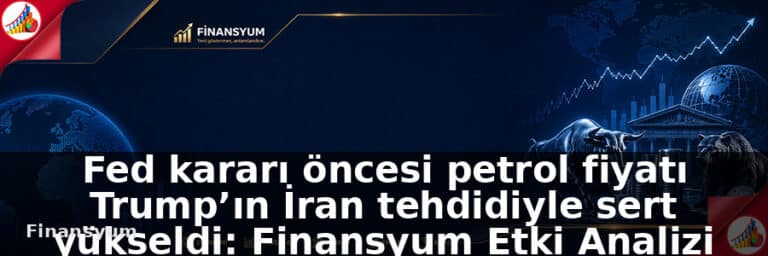 Fed kararı öncesi petrol fiyatı Trump’ın İran tehdidiyle sert yükseldi: Finansyum Etki Analizi