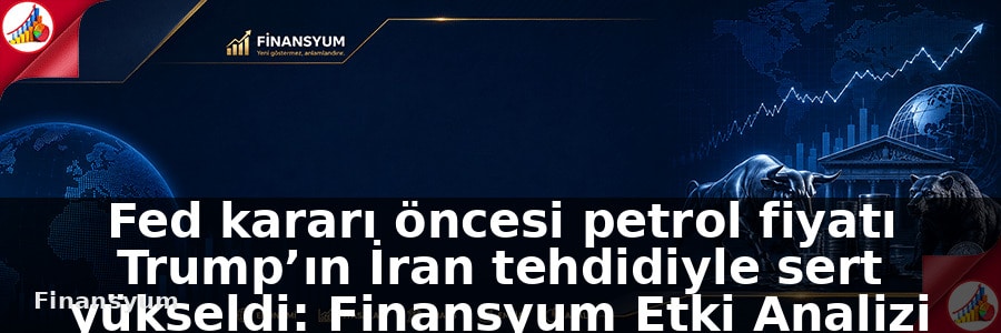 Fed kararı öncesi petrol fiyatı Trump’ın İran tehdidiyle sert yükseldi: Finansyum Etki Analizi