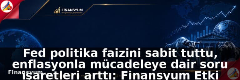 Fed politika faizini sabit tuttu, enflasyonla mücadeleye dair soru işaretleri arttı: Finansyum Etki Analizi