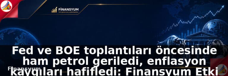 Fed ve BOE toplantıları öncesinde ham petrol geriledi, enflasyon kaygıları hafifledi: Finansyum Etki Analizi