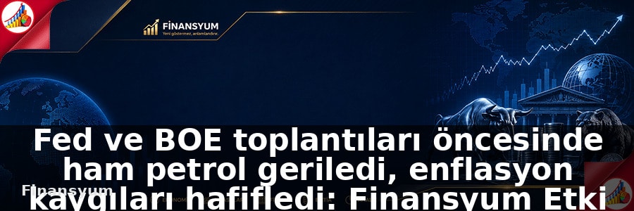 Fed ve BOE toplantıları öncesinde ham petrol geriledi, enflasyon kaygıları hafifledi: Finansyum Etki Analizi