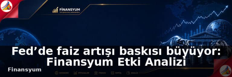 Fed’de faiz artışı baskısı büyüyor: Finansyum Etki Analizi