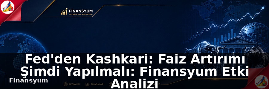 Fed'den Kashkari: Faiz Artırımı Şimdi Yapılmalı: Finansyum Etki Analizi
