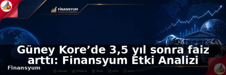 Güney Kore’de 3,5 yıl sonra faiz arttı: Finansyum Etki Analizi
