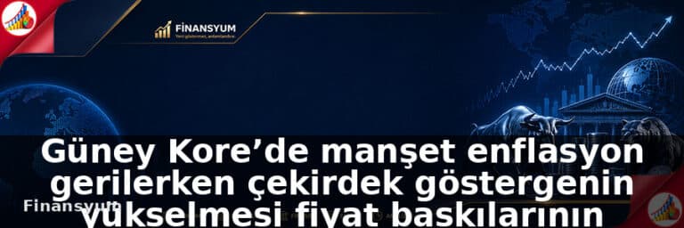 Güney Kore’de manşet enflasyon gerilerken çekirdek göstergenin yükselmesi fiyat baskılarının kalıcılığına işaret ediyor: Finansyum Etki Analizi