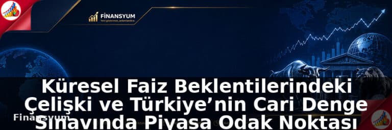 Küresel Faiz Beklentileri, Çelişki ve Türkiye’nin Cari Denge Sınavında Piyasa Odak Noktası