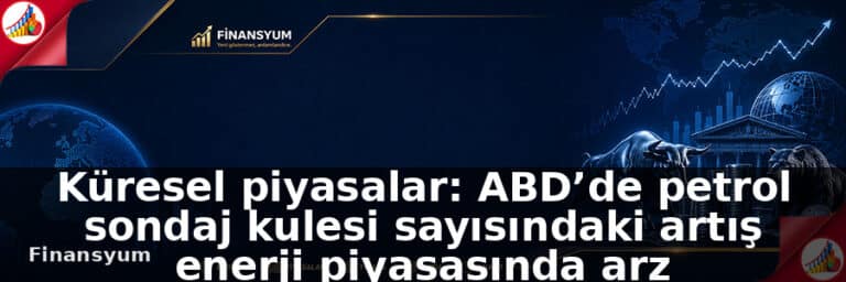 Küresel piyasalar: ABD’de petrol sondaj kulesi sayısındaki artış enerji piyasasında arz beklentilerini öne çıkardı: Finansyum Etki Analizi