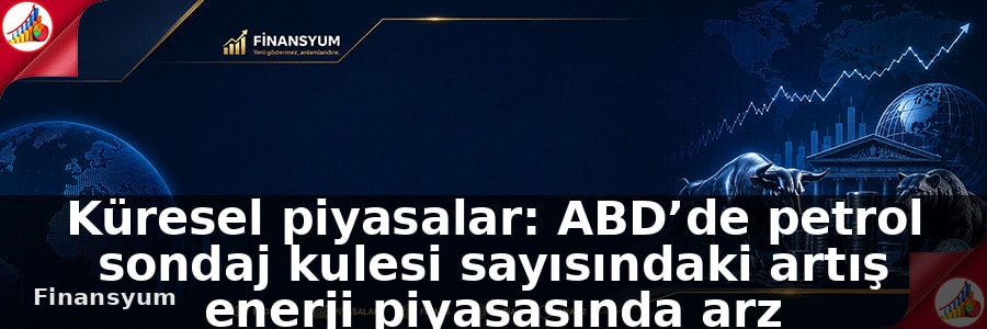 Küresel piyasalar: ABD’de petrol sondaj kulesi sayısındaki artış enerji piyasasında arz beklentilerini öne çıkardı: Finansyum Etki Analizi