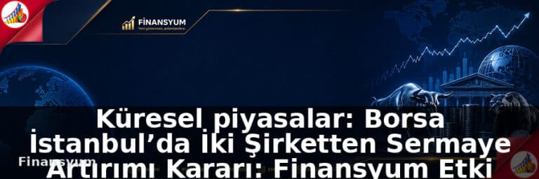 Küresel piyasalar: Borsa İstanbul’da İki Şirketten Sermaye Artırımı Kararı: Finansyum Etki Analizi