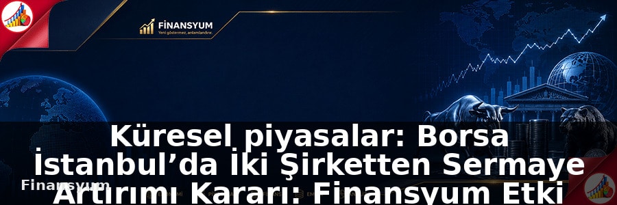 Küresel piyasalar: Borsa İstanbul’da İki Şirketten Sermaye Artırımı Kararı: Finansyum Etki Analizi