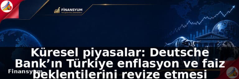 Küresel piyasalar: Deutsche Bank’ın Türkiye enflasyon ve faiz beklentilerini revize etmesi piyasa fiyatlamasını nasıl etkileyebilir?: Finansyum Etki Analizi