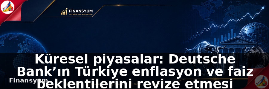 Küresel piyasalar: Deutsche Bank’ın Türkiye enflasyon ve faiz beklentilerini revize etmesi piyasa fiyatlamasını nasıl etkileyebilir?: Finansyum Etki Analizi