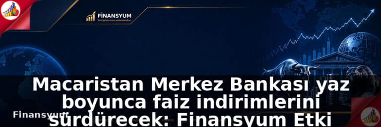 Macaristan Merkez Bankası yaz boyunca faiz indirimlerini sürdürecek: Finansyum Etki Analizi