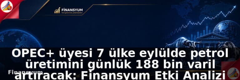 OPEC+ üyesi 7 ülke eylülde petrol üretimini günlük 188 bin varil artıracak: Finansyum Etki Analizi