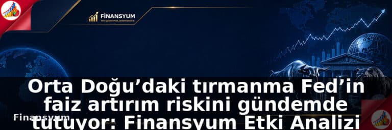 Orta Doğu tırmanışı Fed’in faiz artırım riskini gündemde tutuyor: Finansyum Etki Analizi