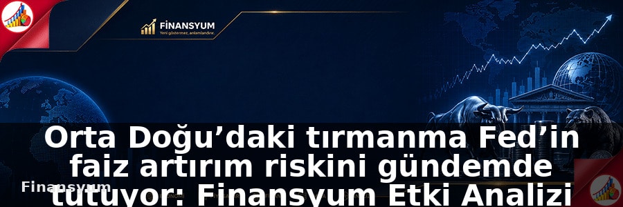Orta Doğu tırmanışı Fed’in faiz artırım riskini gündemde tutuyor: Finansyum Etki Analizi