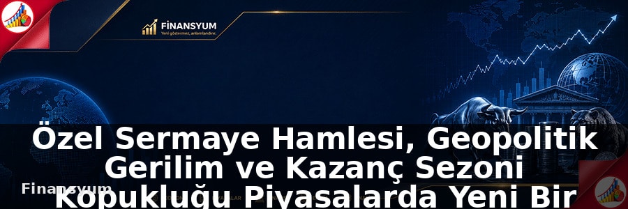 Özel Sermaye Hamlesi, Geopolitik Gerilim ve Kazanç Sezoni Kopukluğu Piyasalarda Yeni Bir Fiyatlama Dinamiği Oluşturuyor
