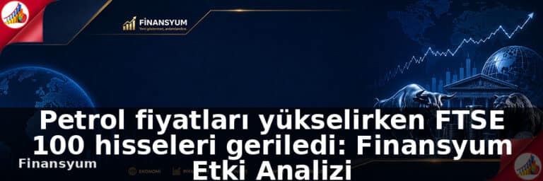 Petrol fiyatları yükselirken FTSE 100 hisseleri geriledi: Finansyum Etki Analizi