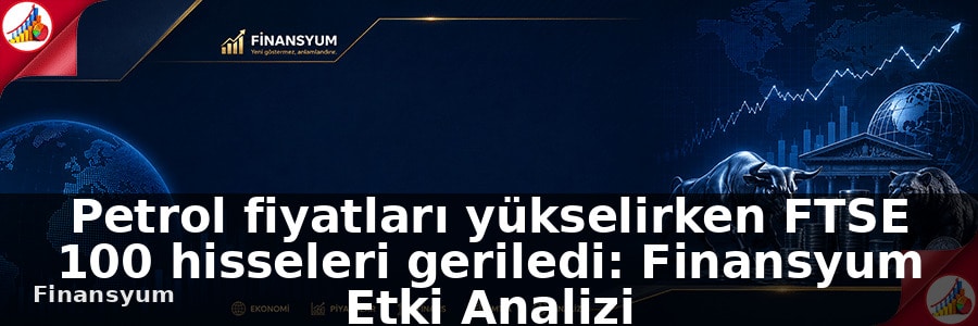 Petrol fiyatları yükselirken FTSE 100 hisseleri geriledi: Finansyum Etki Analizi