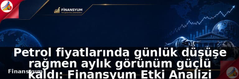 Petrol fiyatlarında günlük düşüşe rağmen aylık görünüm güçlü kaldı: Finansyum Etki Analizi