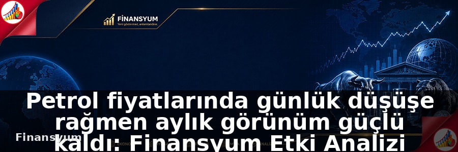 Petrol fiyatlarında günlük düşüşe rağmen aylık görünüm güçlü kaldı: Finansyum Etki Analizi