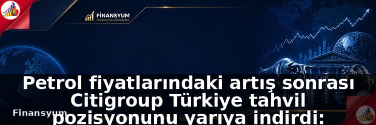 Petrol fiyatlarındaki artış sonrası Citigroup Türkiye tahvil pozisyonunu yarıya indirdi: Finansyum Etki Analizi