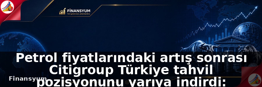 Petrol fiyatlarındaki artış sonrası Citigroup Türkiye tahvil pozisyonunu yarıya indirdi: Finansyum Etki Analizi