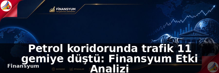 Petrol koridorunda trafik 11 gemiye düştü: Finansyum Etki Analizi