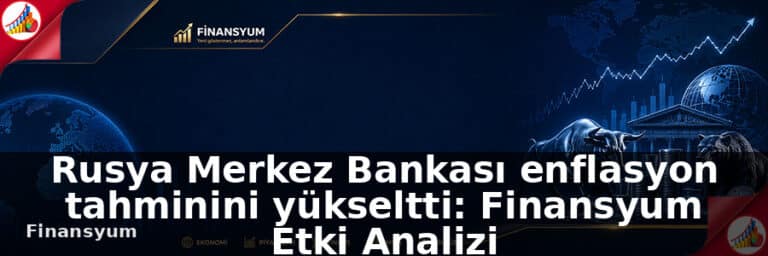 Rusya Merkez Bankası enflasyon tahminini yükseltti: Finansyum Etki Analizi