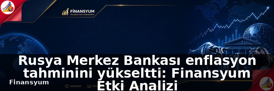 Rusya Merkez Bankası enflasyon tahminini yükseltti: Finansyum Etki Analizi