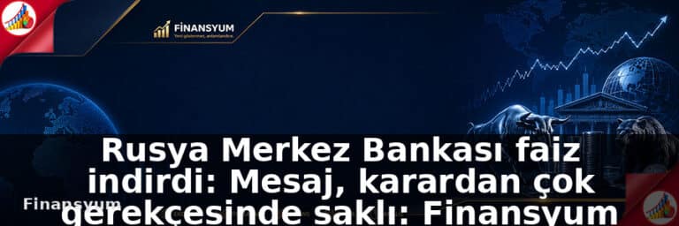 Rusya Merkez Bankası faiz indirdi: Mesaj, karardan çok gerekçesinde saklı: Finansyum Etki Analizi