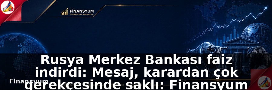 Rusya Merkez Bankası faiz indirdi: Mesaj, karardan çok gerekçesinde saklı: Finansyum Etki Analizi