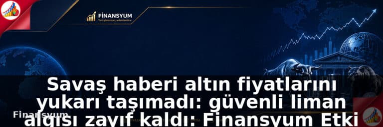 Savaş haberi altın fiyatlarını yukarı taşımadı: güvenli liman algısı zayıf kaldı: Finansyum Etki Analizi