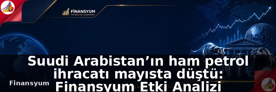 Suudi Arabistan’ın ham petrol ihracatı mayısta düştü: Finansyum Etki Analizi