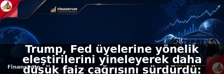 Trump, Fed üyelerine yönelik eleştirilerini yineleyerek daha düşük faiz çağrısını sürdürdü: Finansyum Etki Analizi