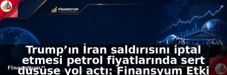 Trump’ın İran saldırısını iptal etmesi petrol fiyatlarında sert düşüşe yol açtı: Finansyum Etki Analizi